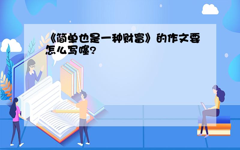 《简单也是一种财富》的作文要怎么写噻?