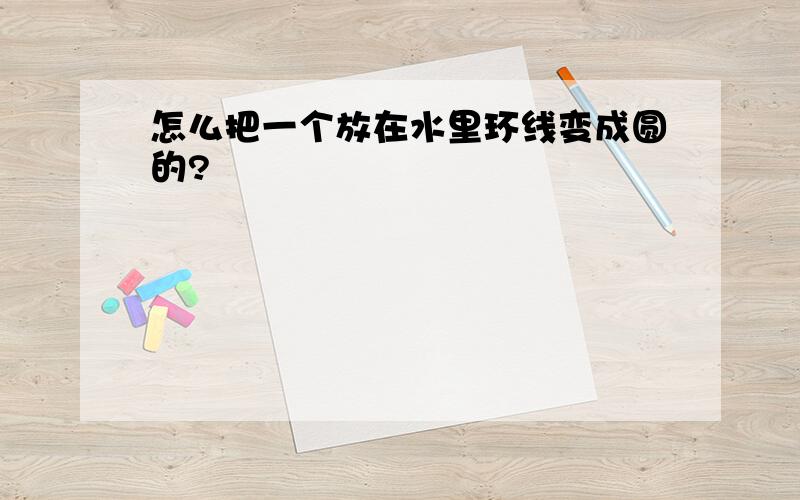 怎么把一个放在水里环线变成圆的?