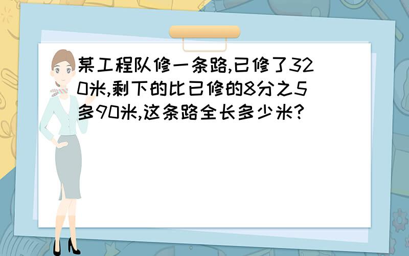 某工程队修一条路,已修了320米,剩下的比已修的8分之5多90米,这条路全长多少米?