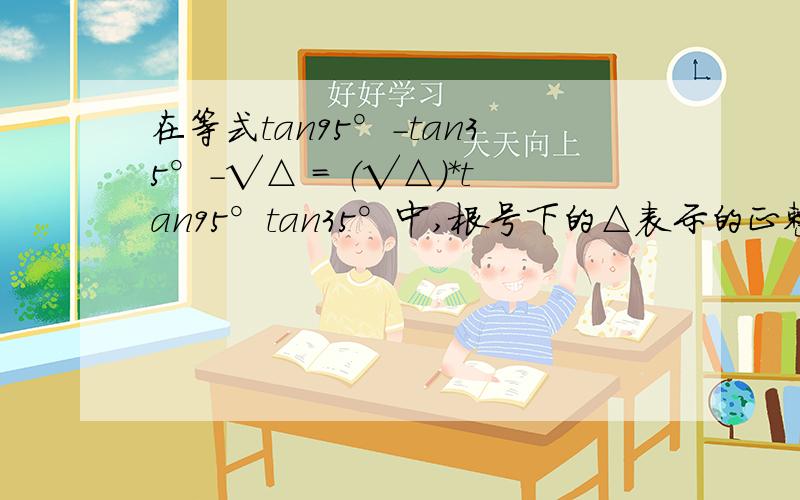 在等式tan95°-tan35°-√△ = （√△）*tan95°tan35°中,根号下的△表示的正整数是什么?