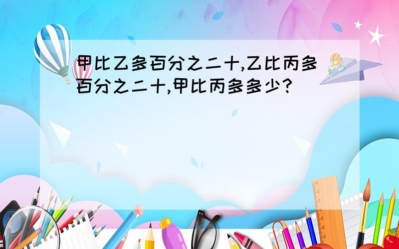 甲比乙多百分之二十,乙比丙多百分之二十,甲比丙多多少?