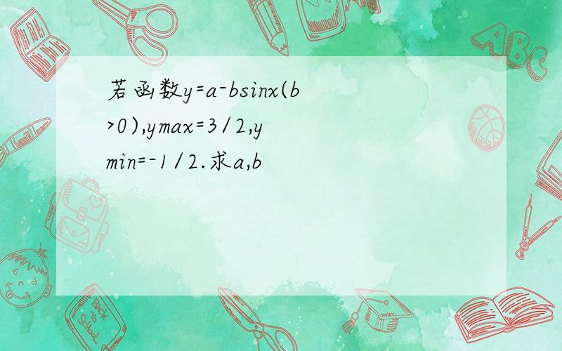 若函数y=a-bsinx(b>0),ymax=3/2,ymin=-1/2.求a,b