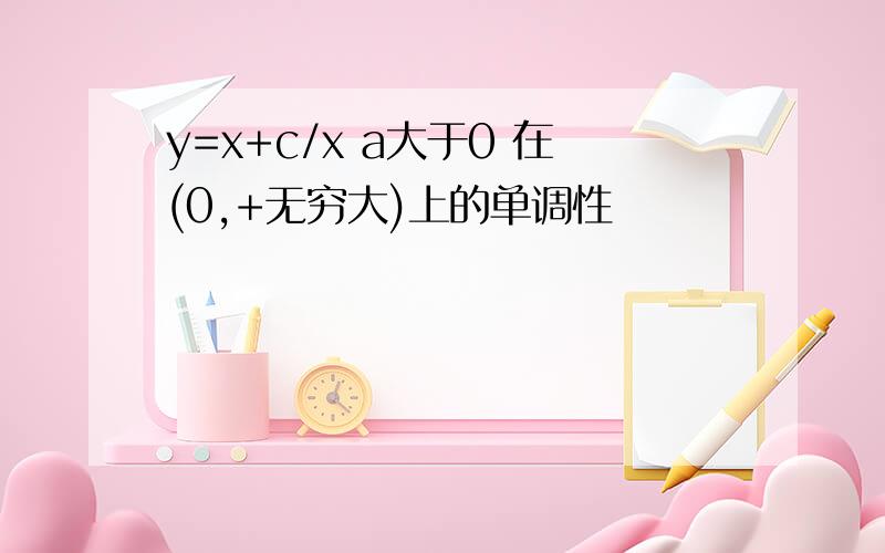 y=x+c/x a大于0 在(0,+无穷大)上的单调性