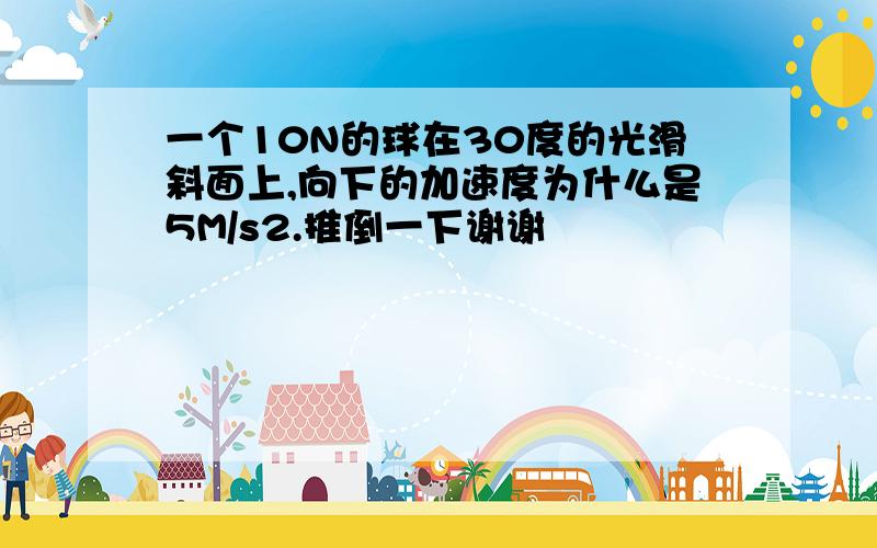 一个10N的球在30度的光滑斜面上,向下的加速度为什么是5M/s2.推倒一下谢谢