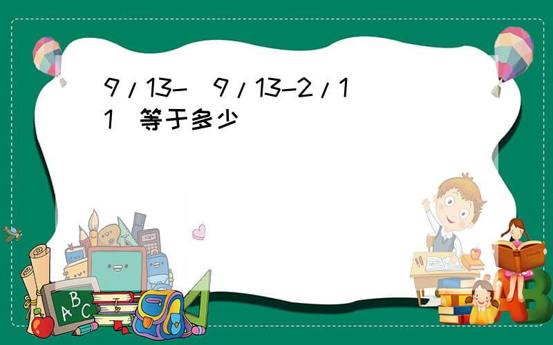 9/13-(9/13-2/11)等于多少