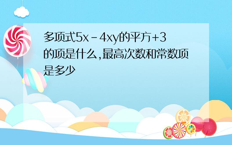 多项式5x-4xy的平方+3的项是什么,最高次数和常数项是多少