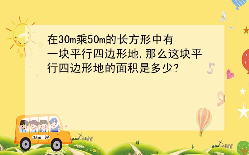 在30m乘50m的长方形中有一块平行四边形地,那么这块平行四边形地的面积是多少?