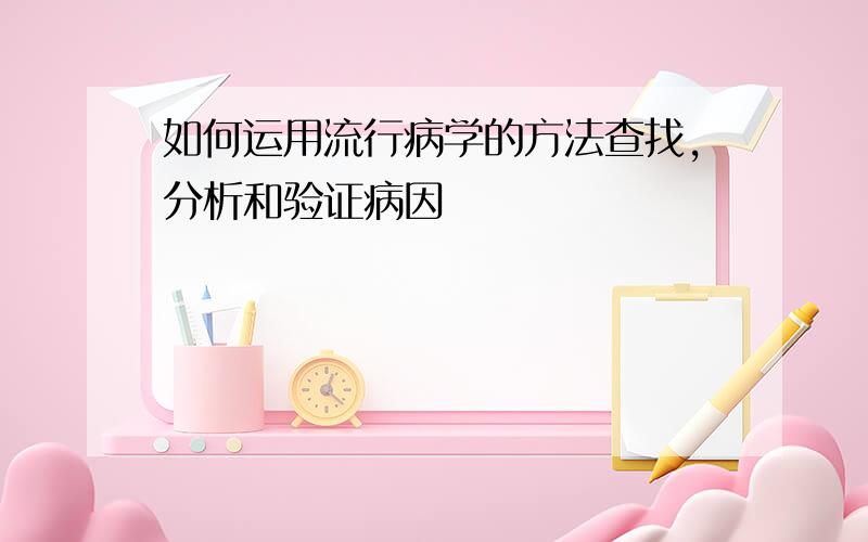 如何运用流行病学的方法查找,分析和验证病因