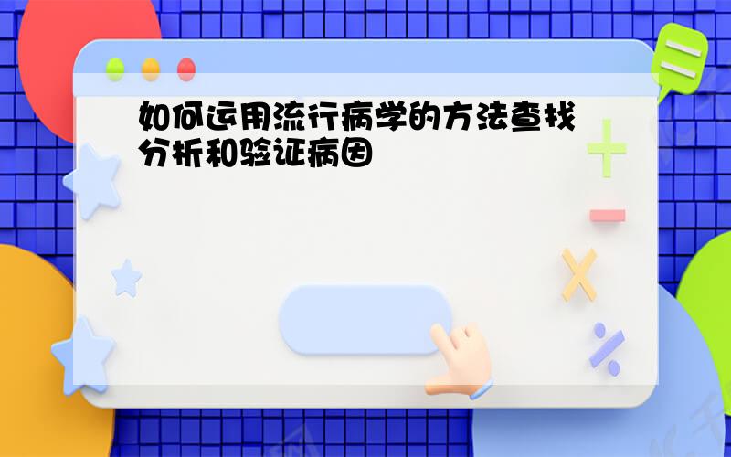 如何运用流行病学的方法查找 分析和验证病因