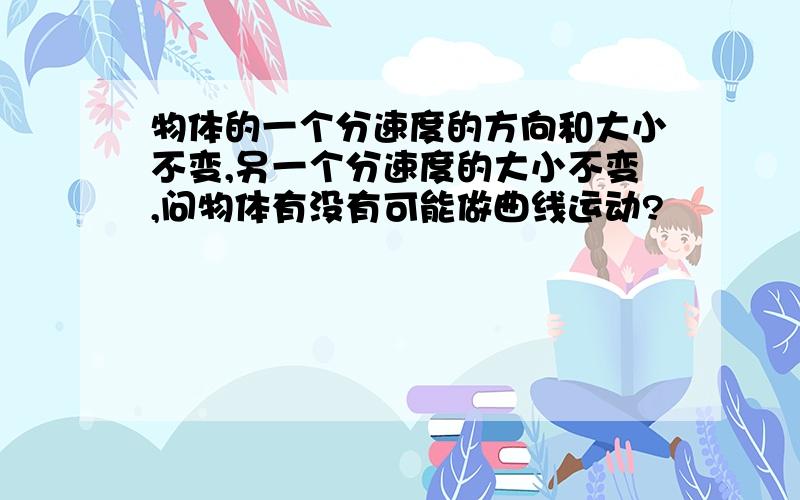 物体的一个分速度的方向和大小不变,另一个分速度的大小不变,问物体有没有可能做曲线运动?