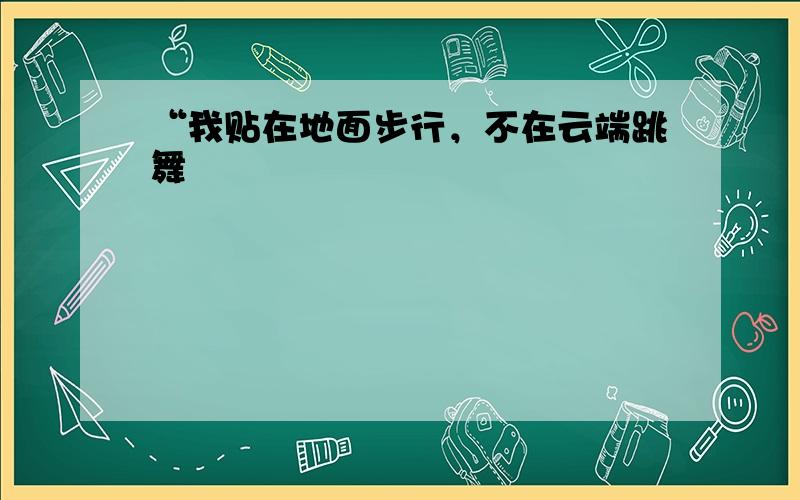 “我贴在地面步行，不在云端跳舞