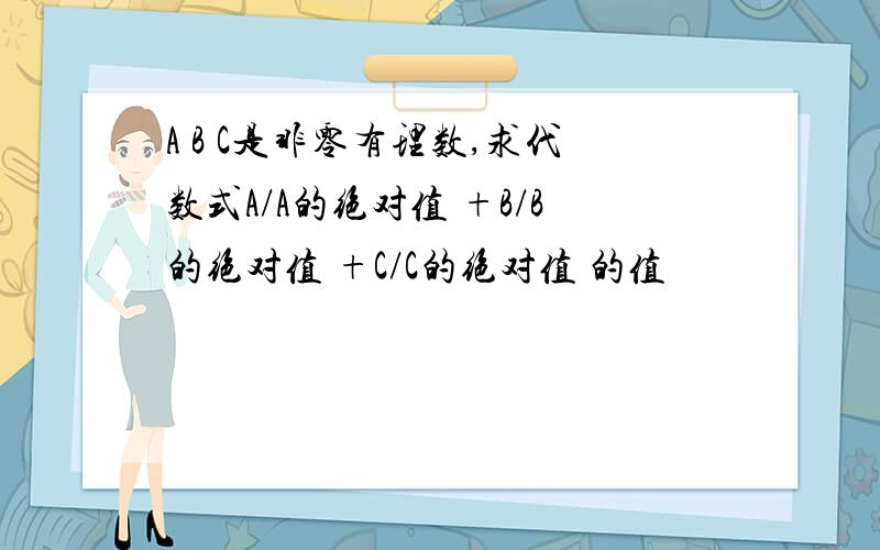 A B C是非零有理数,求代数式A/A的绝对值 +B/B的绝对值 +C/C的绝对值 的值