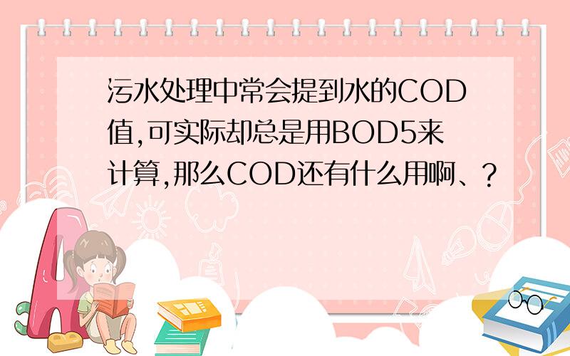 污水处理中常会提到水的COD值,可实际却总是用BOD5来计算,那么COD还有什么用啊、?