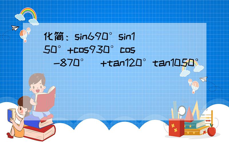 化简：sin690°sin150°+cos930°cos（-870°）+tan120°tan1050°