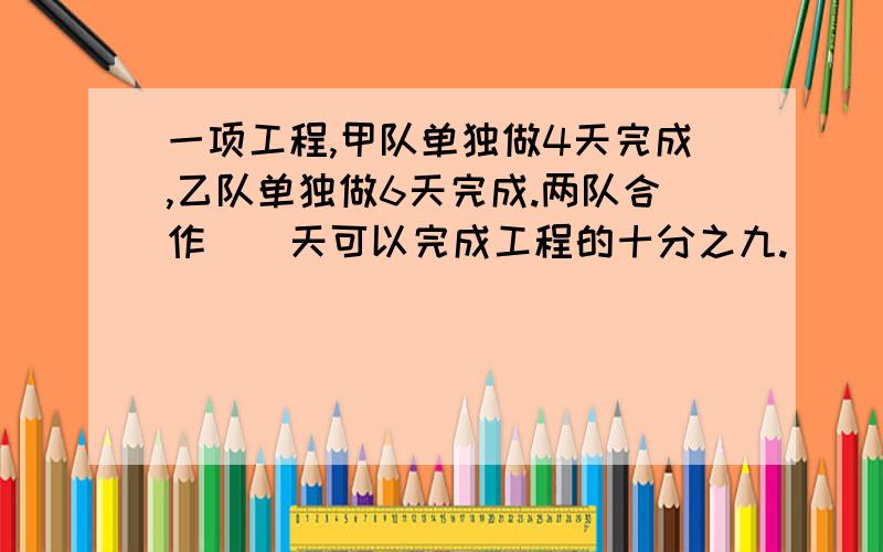 一项工程,甲队单独做4天完成,乙队单独做6天完成.两队合作（）天可以完成工程的十分之九.