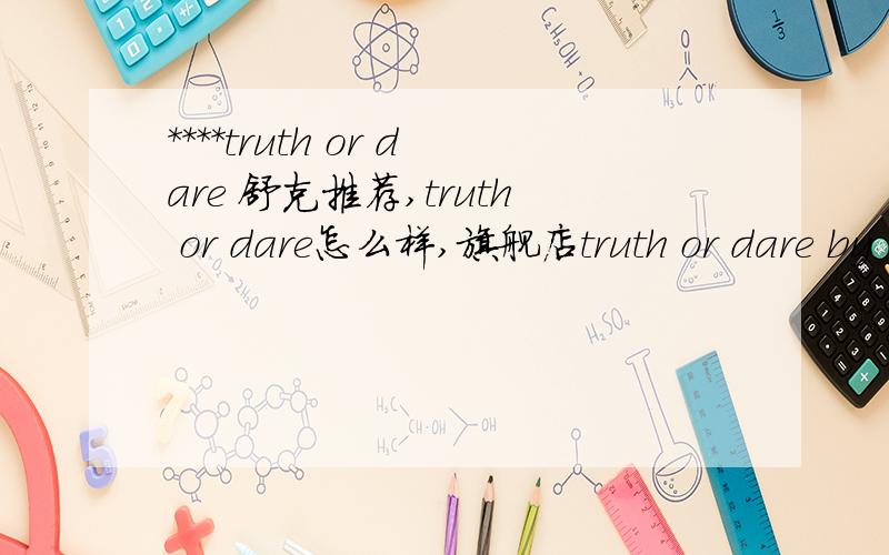 ****truth or dare 舒克推荐,truth or dare怎么样,旗舰店truth or dare by