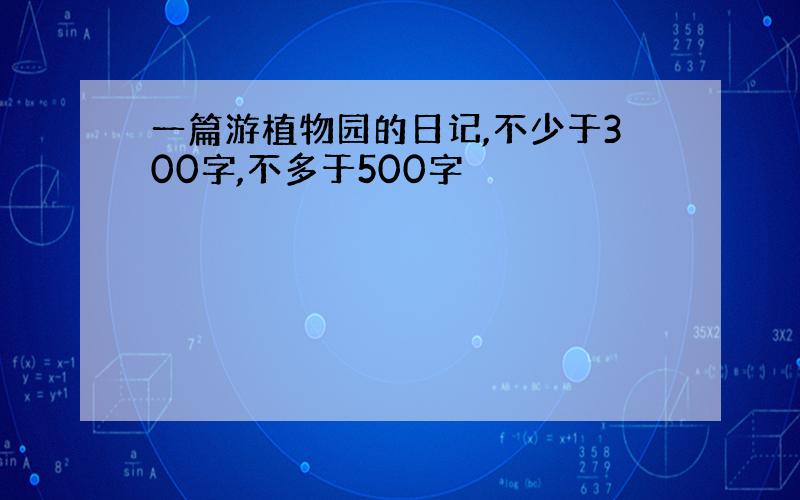 一篇游植物园的日记,不少于300字,不多于500字