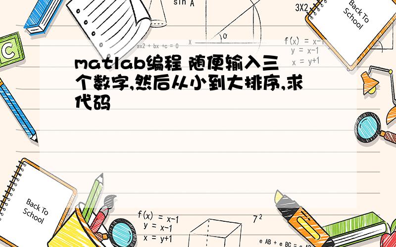 matlab编程 随便输入三个数字,然后从小到大排序,求代码