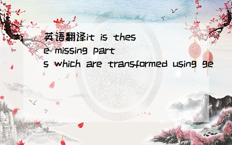 英语翻译it is these missing parts which are transformed using ge