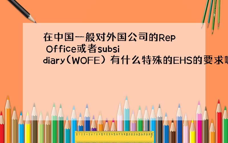 在中国一般对外国公司的Rep Office或者subsidiary(WOFE) 有什么特殊的EHS的要求呢?