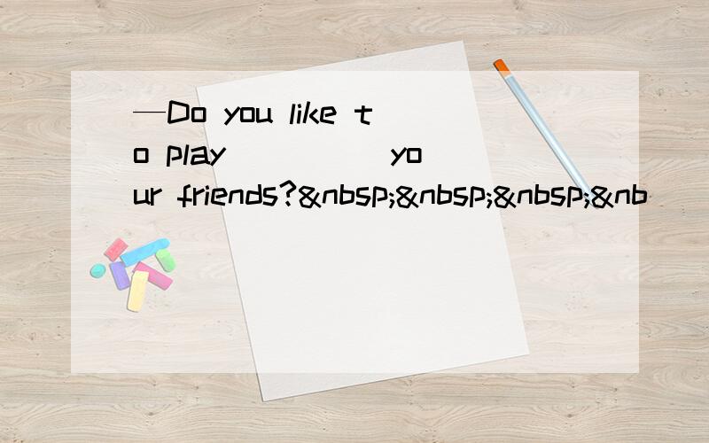 —Do you like to play ____ your friends?   &nb