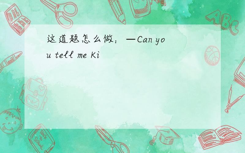 这道题怎么做：—Can you tell me Ki