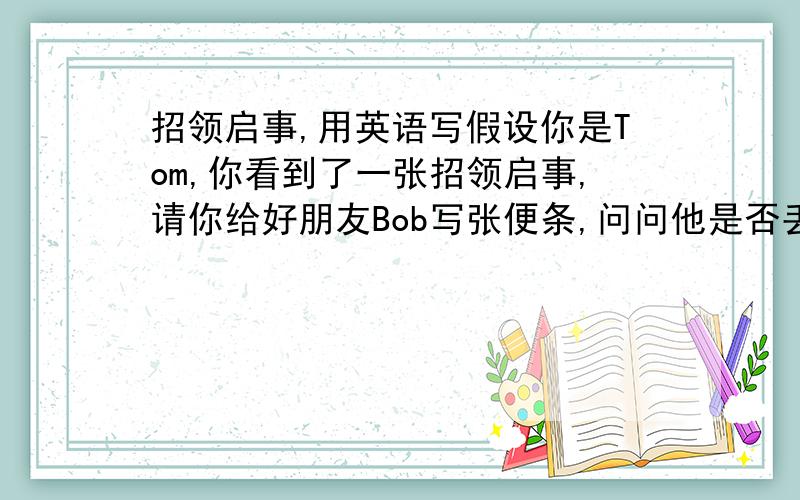 招领启事,用英语写假设你是Tom,你看到了一张招领启事,请你给好朋友Bob写张便条,问问他是否丢了书包?至少4句话.