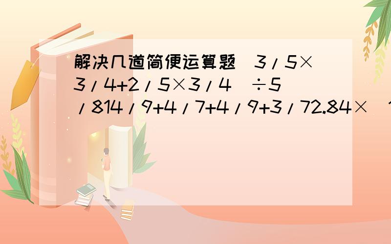 解决几道简便运算题（3/5×3/4+2/5×3/4）÷5/814/9+4/7+4/9+3/72.84×[1÷（2.1-2