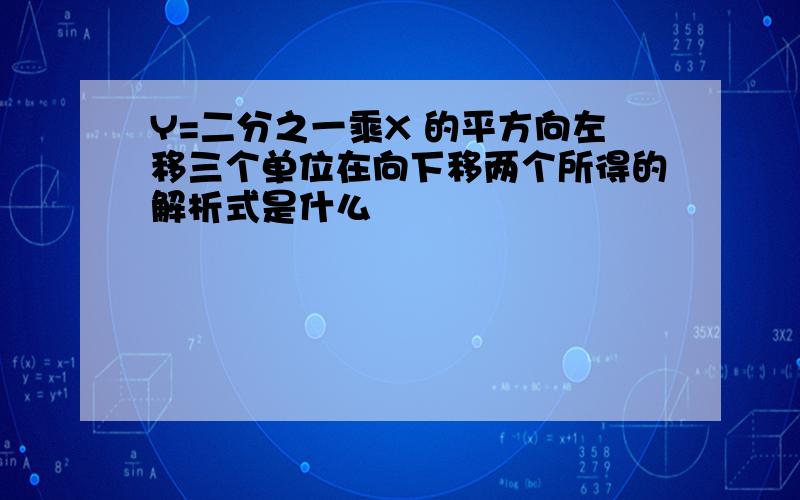 Y=二分之一乘X 的平方向左移三个单位在向下移两个所得的解析式是什么