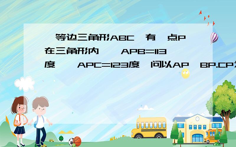 一等边三角形ABC,有一点P在三角形内,∠APB=113度,∠APC=123度,问以AP,BP.CP为边的三角形最小内角