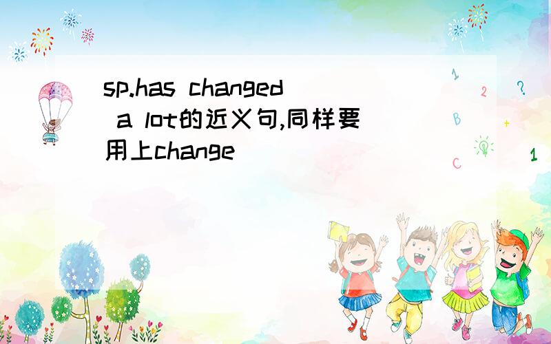 sp.has changed a lot的近义句,同样要用上change