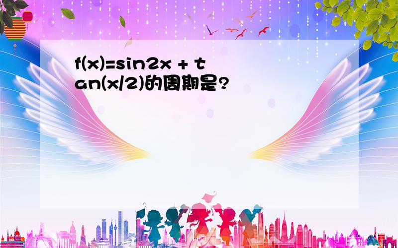 f(x)=sin2x + tan(x/2)的周期是?