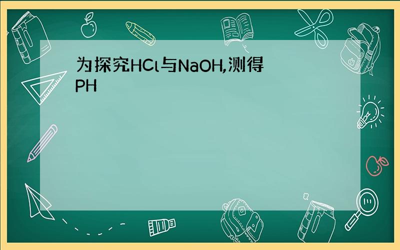 为探究HCl与NaOH,测得PH