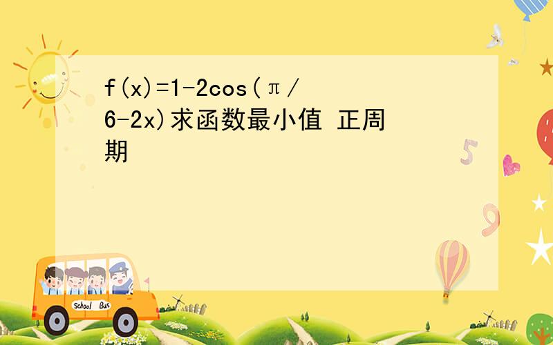 f(x)=1-2cos(π/6-2x)求函数最小值 正周期