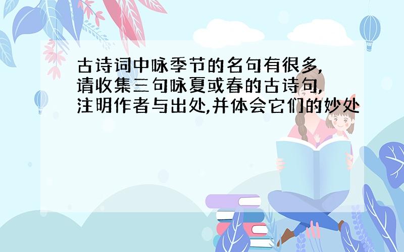 古诗词中咏季节的名句有很多,请收集三句咏夏或春的古诗句,注明作者与出处,并体会它们的妙处