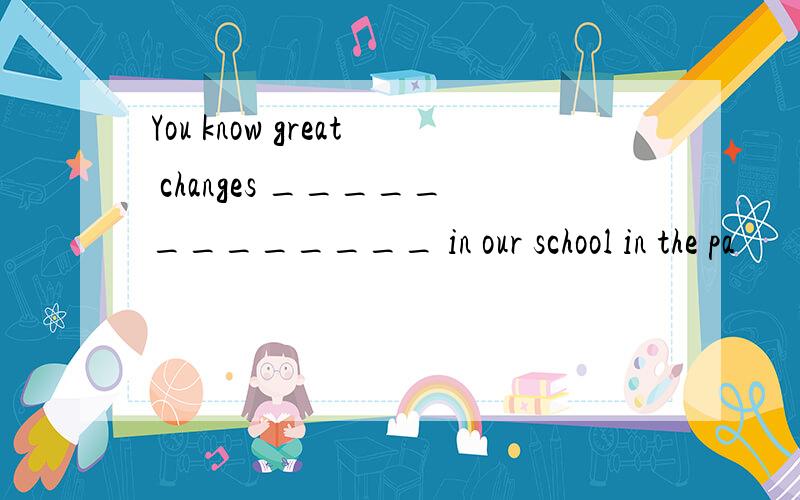 You know great changes _____________ in our school in the pa