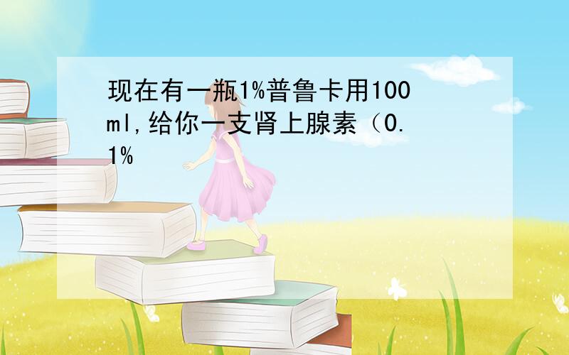 现在有一瓶1%普鲁卡用100ml,给你一支肾上腺素（0.1%