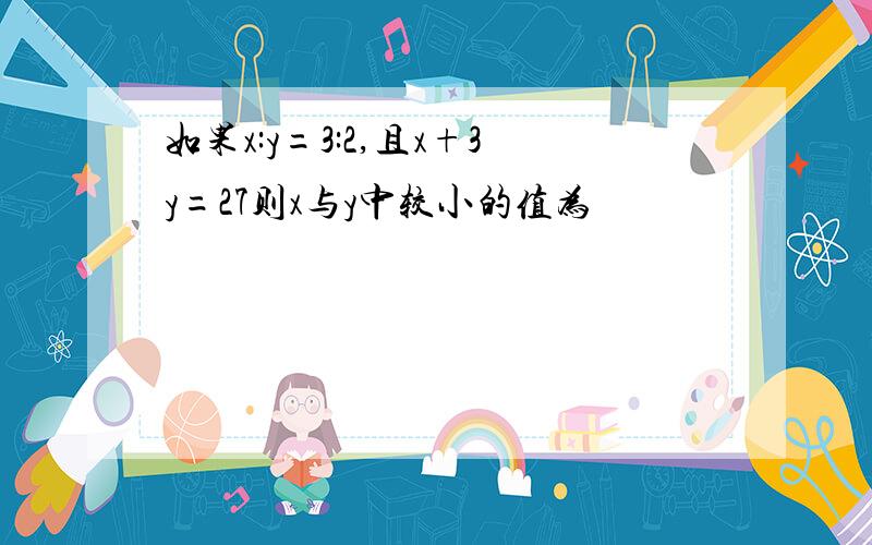 如果x:y=3:2,且x+3y=27则x与y中较小的值为