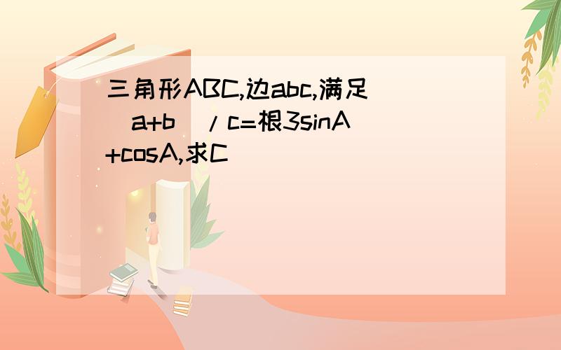 三角形ABC,边abc,满足（a+b）/c=根3sinA+cosA,求C