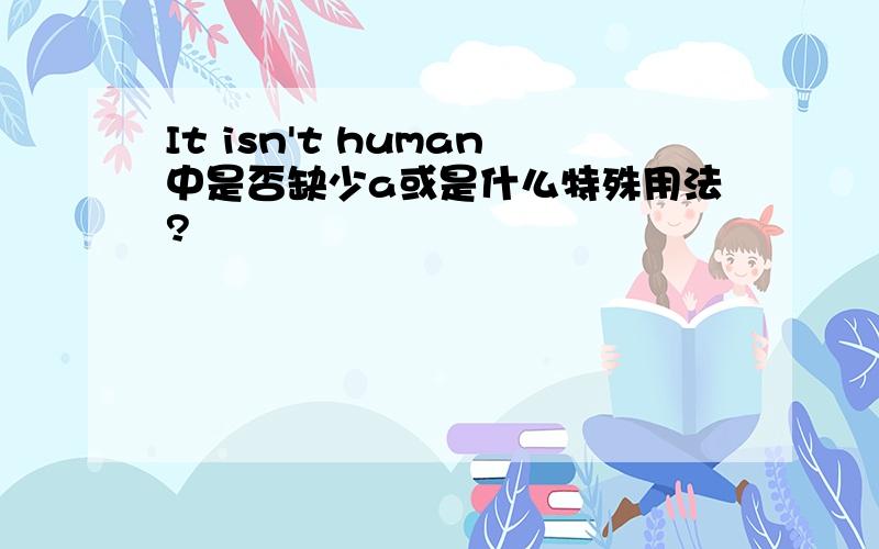 It isn't human中是否缺少a或是什么特殊用法?