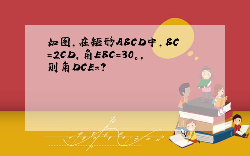 如图,在矩形ABCD中,BC=2CD,角EBC=30°,则角DCE=?