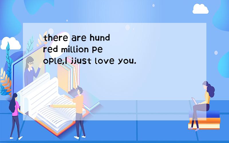 there are hundred million people,I jjust love you.