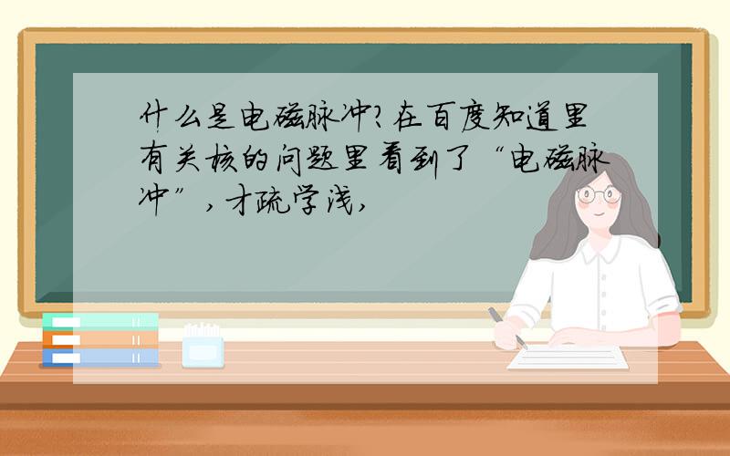 什么是电磁脉冲?在百度知道里有关核的问题里看到了“电磁脉冲”,才疏学浅,