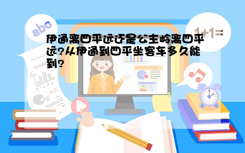 伊通离四平远还是公主岭离四平远?从伊通到四平坐客车多久能到?