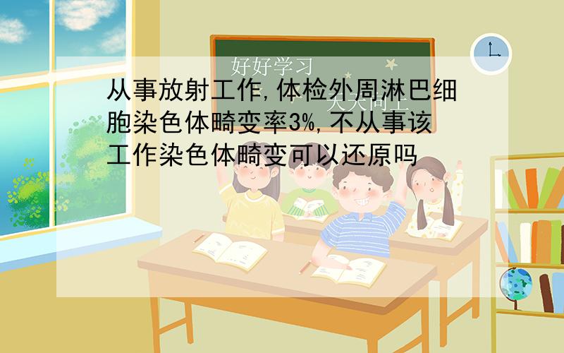 从事放射工作,体检外周淋巴细胞染色体畸变率3%,不从事该工作染色体畸变可以还原吗