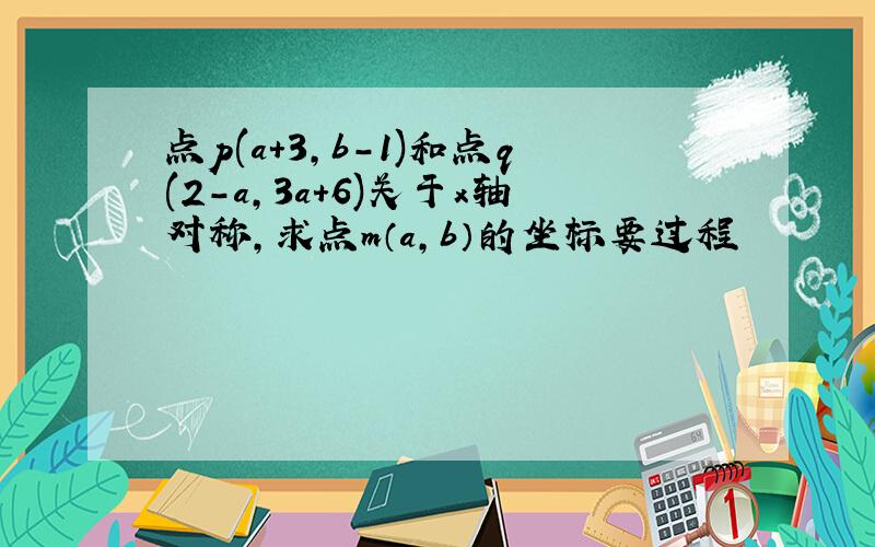 点p(a+3,b-1)和点q(2-a,3a+6)关于x轴对称,求点m（a,b）的坐标要过程