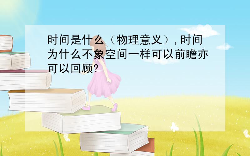 时间是什么（物理意义）,时间为什么不象空间一样可以前瞻亦可以回顾?