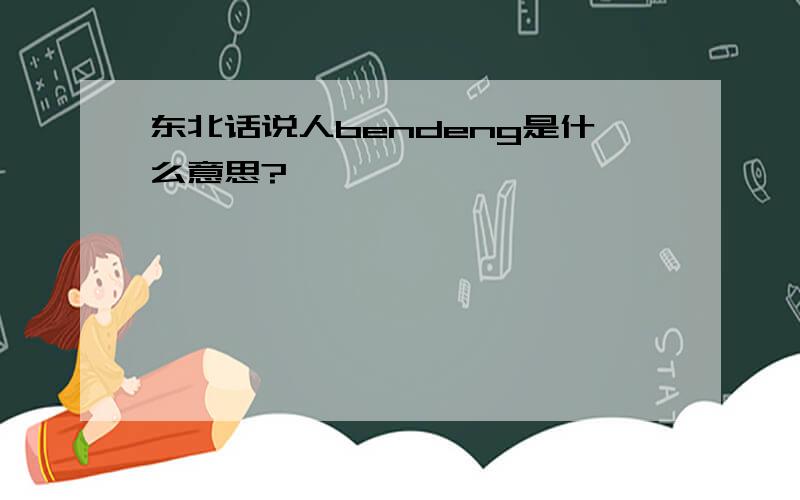 东北话说人bendeng是什么意思?