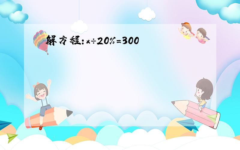 解方程:x÷20%=300