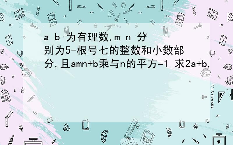 a b 为有理数,m n 分别为5-根号七的整数和小数部分,且amn+b乘与n的平方=1 求2a+b,